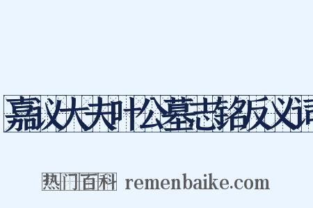嘉议大夫叶公墓志铭反义词是什么意思的图片